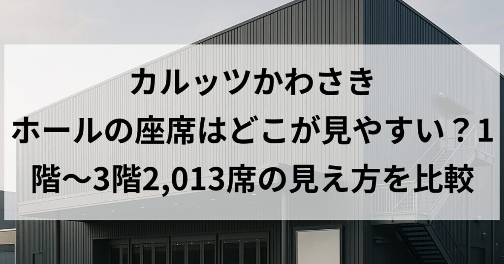 カルッツかわさき ホールの座席はどこが見やすい？1階〜3階2,013席の見え方を比較