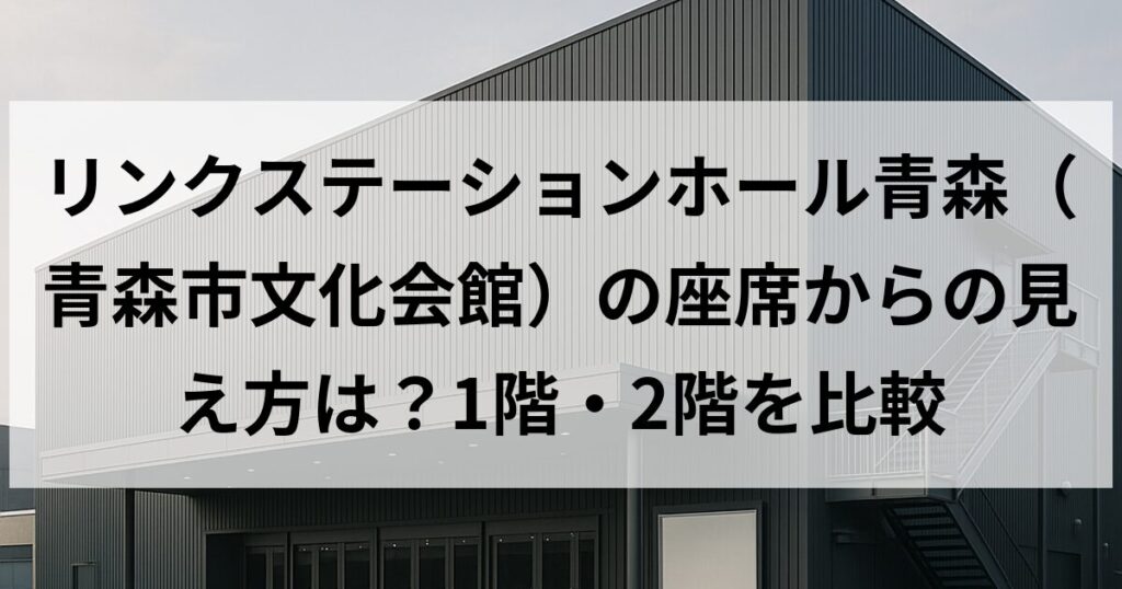 リンクステーションホール青森(青森市文化会館)の座席からの見え方は?1階・2階を比較