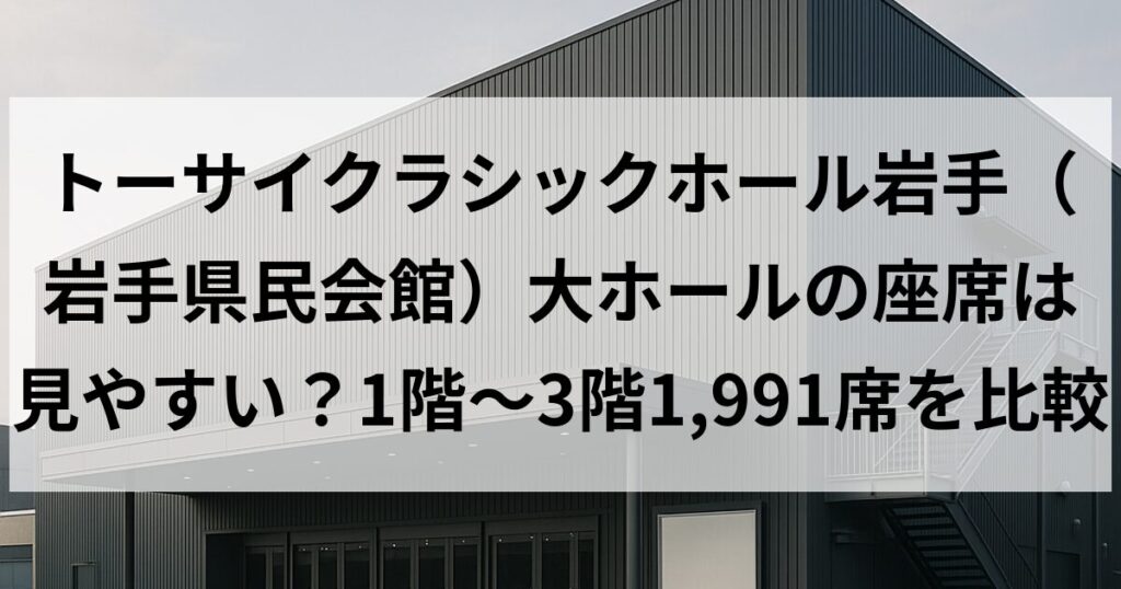 トーサイクラシックホール岩手(岩手県民会館)大ホールの座席は見やすい?1階〜3階1,991席を比較