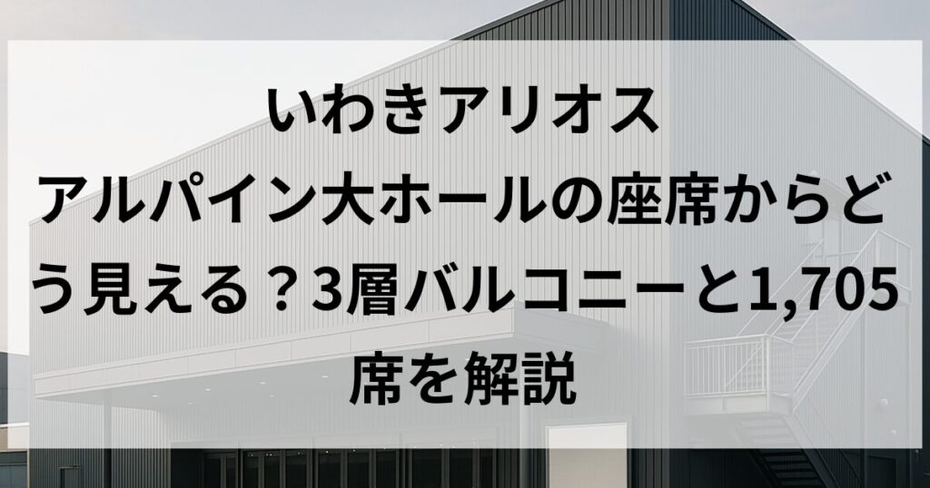 いわきアリオス アルパイン大ホールの座席からどう見える?3層バルコニーと1,705席を解説