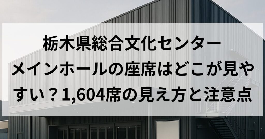 栃木県総合文化センター メインホールの座席はどこが見やすい？1,604席の見え方と注意点