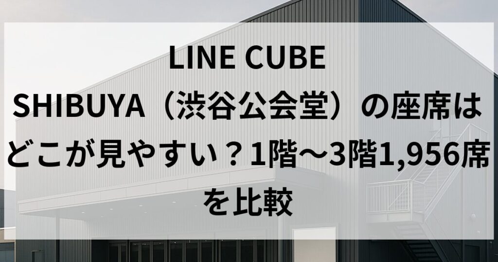 LINE CUBE SHIBUYA(渋谷公会堂)の座席はどこが見やすい?1階〜3階1,956席を比較