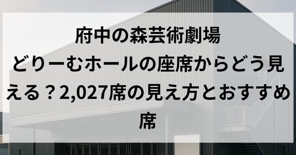 府中の森芸術劇場 どりーむホールの座席からどう見える?2,027席の見え方とおすすめ席