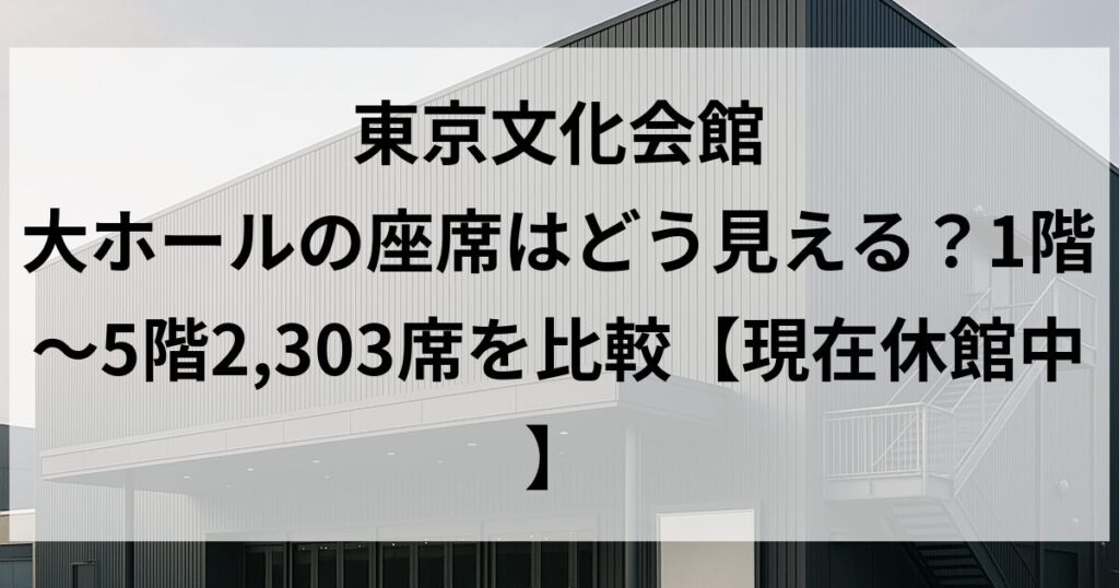 東京文化会館 大ホールの座席はどう見える?1階〜5階2,303席を比較【現在休館中】
