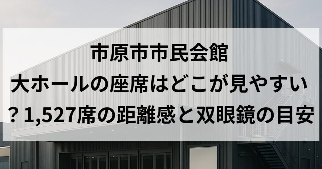 市原市市民会館 大ホールの座席はどこが見やすい?1,527席の距離感と双眼鏡の目安