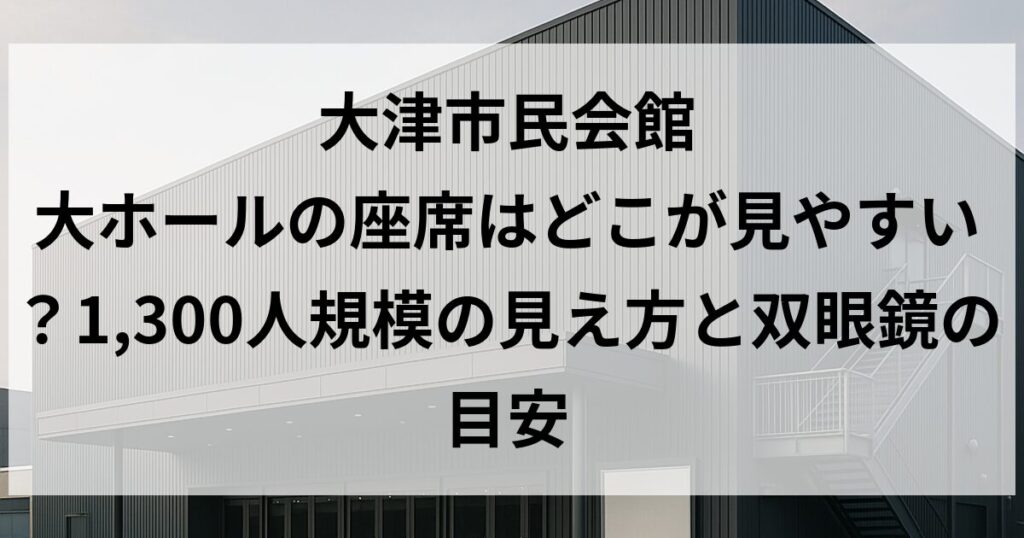 大津市民会館 大ホールの座席はどこが見やすい?1,300人規模の見え方と双眼鏡の目安
