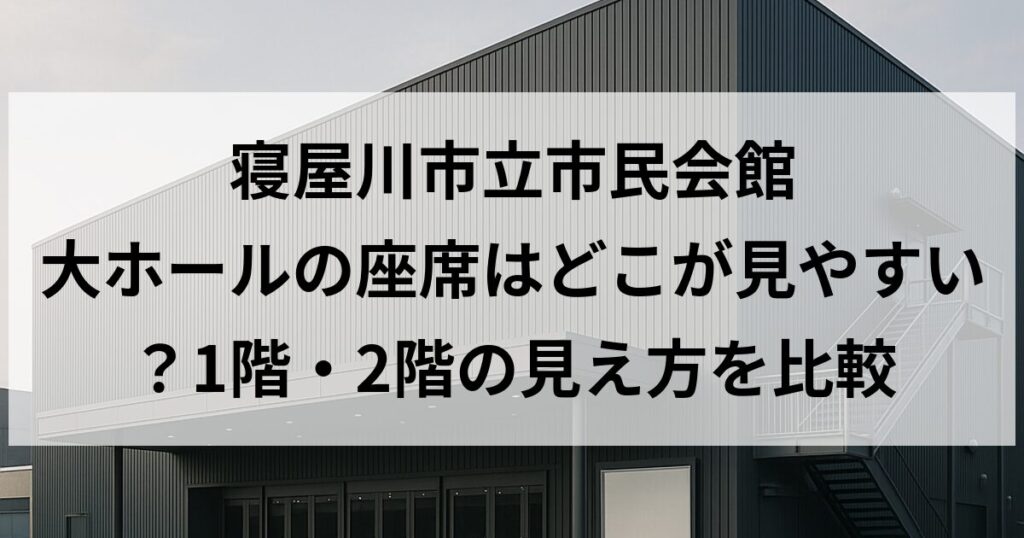寝屋川市立市民会館 大ホールの座席はどこが見やすい?1階・2階の見え方を比較