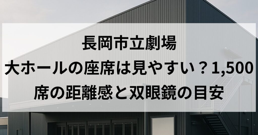 長岡市立劇場 大ホールの座席は見やすい？1,500席の距離感と双眼鏡の目安